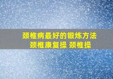 颈椎病最好的锻炼方法 颈椎康复操 颈椎操